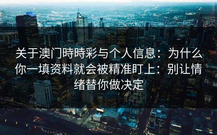 关于澳门時時彩与个人信息：为什么你一填资料就会被精准盯上：别让情绪替你做决定