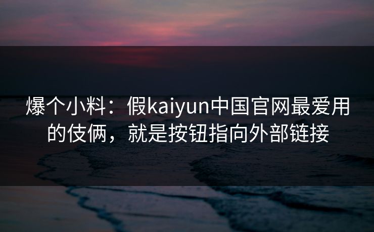 爆个小料：假kaiyun中国官网最爱用的伎俩，就是按钮指向外部链接