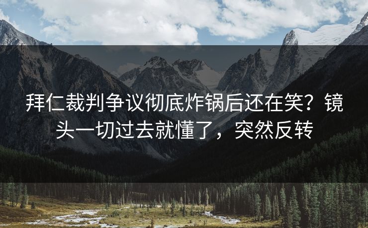 拜仁裁判争议彻底炸锅后还在笑?镜头一切过去就懂了,突然反转 拜仁裁判争议彻底炸锅后还在笑?镜头一切过去就懂了,突然反转