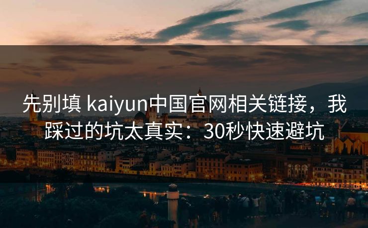 先别填 kaiyun中国官网相关链接,我踩过的坑太真实:30秒快速避坑 先别填 kaiyun中国官网相关链接,我踩过的坑太真实:30秒快速避坑