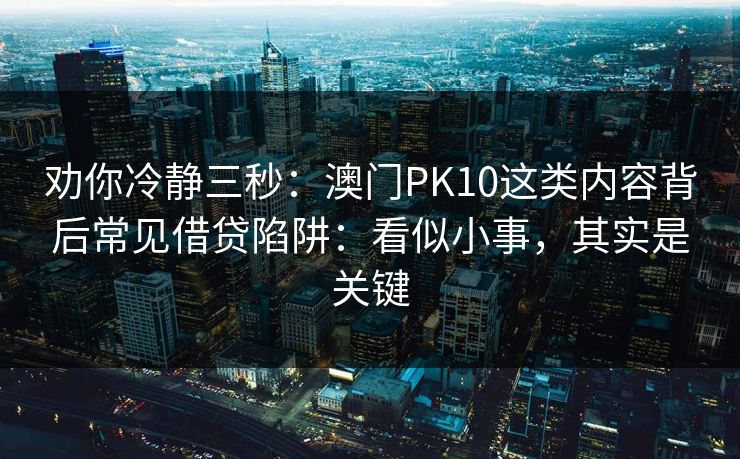劝你冷静三秒:澳门PK10这类内容背后常见借贷陷阱:看似小事,其实是关键 劝你冷静三秒:澳门PK10这类内容背后常见借贷陷阱:看似小事,其实是关键